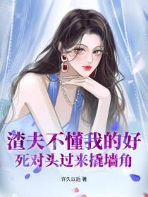 渣夫不懂我的好,死对头过来撬墙角