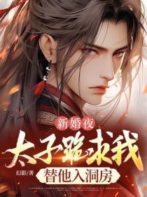 新婚夜，太子跪求我替他入洞房